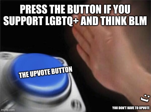 SUPPORT THEM!! | PRESS THE BUTTON IF YOU SUPPORT LGBTQ+ AND THINK BLM; THE UPVOTE BUTTON; ( :; YOU DON'T HAVE TO UPVOTE | image tagged in memes,blank nut button | made w/ Imgflip meme maker