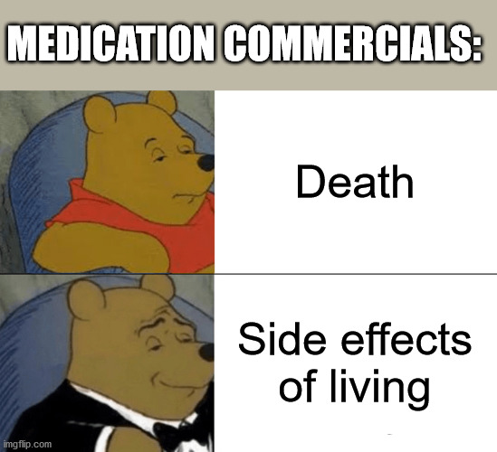 Tuxedo Winnie The Pooh | MEDICATION COMMERCIALS:; Death; Side effects of living | image tagged in memes,tuxedo winnie the pooh | made w/ Imgflip meme maker