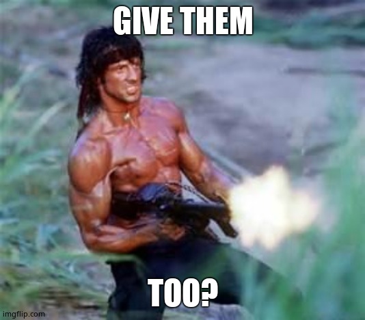 Rambo | GIVE THEM TOO? | image tagged in rambo | made w/ Imgflip meme maker