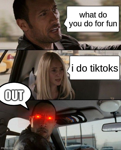 The Rock Driving | what do you do for fun; i do tiktoks; OUT | image tagged in memes,the rock driving | made w/ Imgflip meme maker