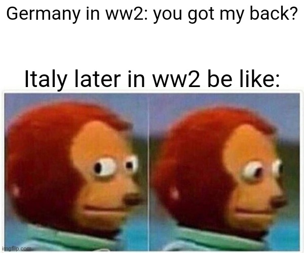 Monkey Puppet Meme | Germany in ww2: you got my back? Italy later in ww2 be like: | image tagged in memes,monkey puppet | made w/ Imgflip meme maker