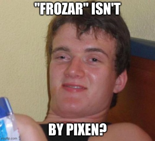 I was equally just as shocked. | "FROZAR" ISN'T; BY PIXEN? | image tagged in memes,10 guy,frozen,disney,pixar,movies | made w/ Imgflip meme maker