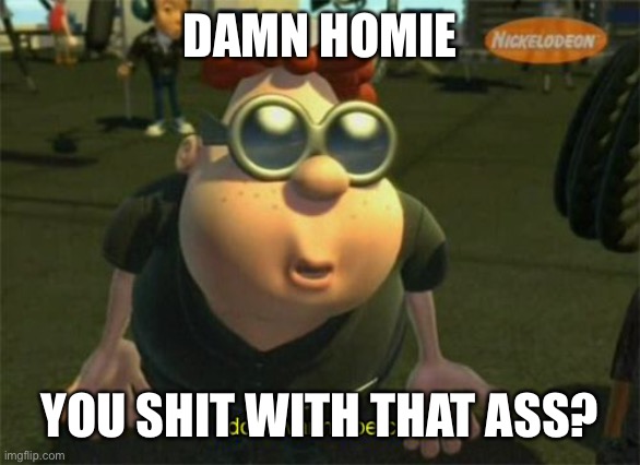 When your homie lowkey lookin kinda thicc tho | DAMN HOMIE; YOU SHIT WITH THAT ASS? | image tagged in carl wheezers my dad | made w/ Imgflip meme maker