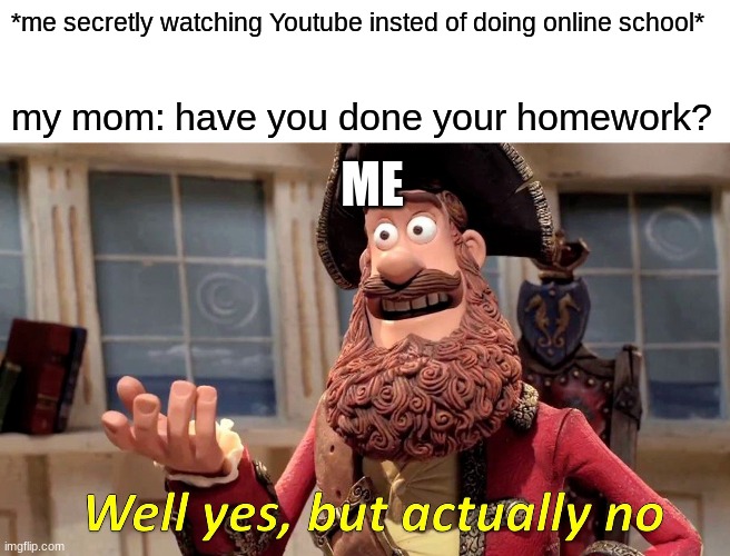 online schooling am i right? | *me secretly watching Youtube insted of doing online school*; my mom: have you done your homework? ME | image tagged in memes,well yes but actually no | made w/ Imgflip meme maker