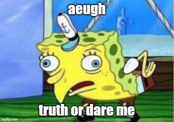Mocking Spongebob Meme | aeugh; truth or dare me | image tagged in memes,mocking spongebob | made w/ Imgflip meme maker