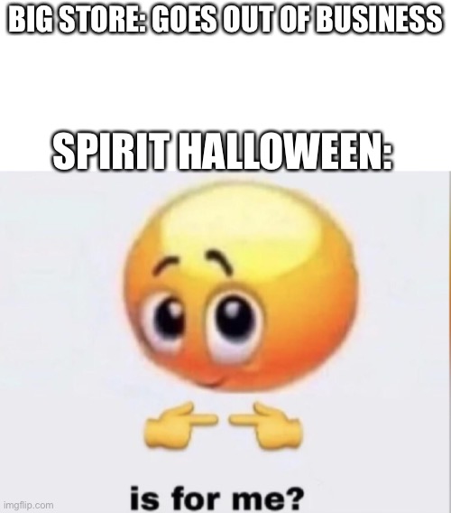 I know spooktober is over, I just had to post this though | BIG STORE: GOES OUT OF BUSINESS; SPIRIT HALLOWEEN: | image tagged in is for me | made w/ Imgflip meme maker