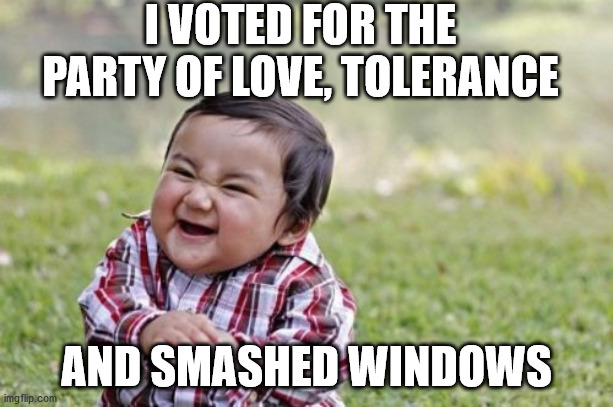 Evil Toddler | I VOTED FOR THE PARTY OF LOVE, TOLERANCE; AND SMASHED WINDOWS | image tagged in memes,evil toddler | made w/ Imgflip meme maker