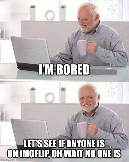 I’m literally dying of boredom :/ | I’M BORED; LET’S SEE IF ANYONE IS ON IMGFLIP, OH WAIT NO ONE IS | image tagged in memes,hide the pain harold | made w/ Imgflip meme maker