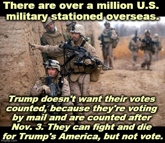 Trump is frightened and wants to move the goalposts. | There are over a million U.S. 
military stationed overseas. Trump doesn't want their votes 
counted, because they're voting 
by mail and are counted after 
Nov. 3. They can fight and die 
for Trump's America, but not vote. | image tagged in trump,frightened,losing,steal,election | made w/ Imgflip meme maker