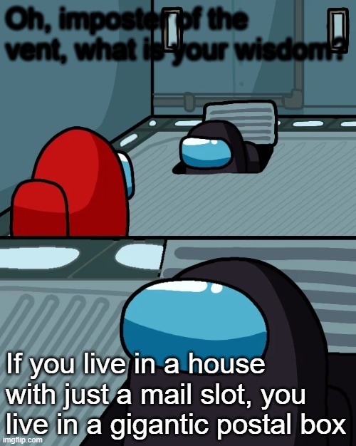 Imposter of the vent, what is your wisdom? | Oh, imposter of the vent, what is your wisdom? If you live in a house with just a mail slot, you live in a gigantic postal box | image tagged in impostor of the vent | made w/ Imgflip meme maker