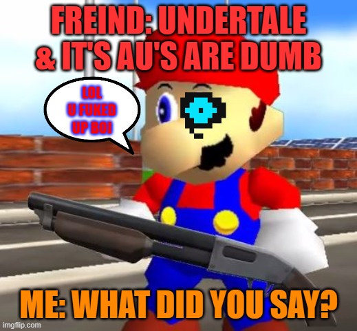 DON'T Call Undertale stupid. Or this might happen | FREIND: UNDERTALE & IT'S AU'S ARE DUMB; LOL U FUKED UP BOI; ME: WHAT DID YOU SAY? | image tagged in smg4 shotgun mario,undertale | made w/ Imgflip meme maker