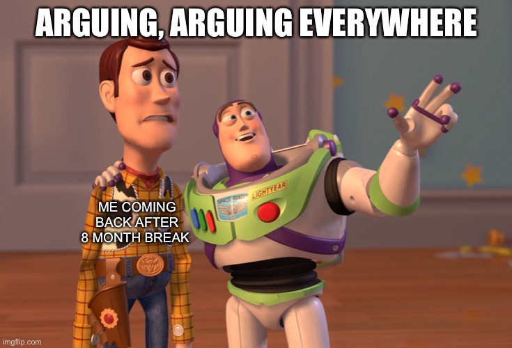 X, X Everywhere | ARGUING, ARGUING EVERYWHERE; ME COMING BACK AFTER 8 MONTH BREAK | image tagged in memes,x x everywhere | made w/ Imgflip meme maker