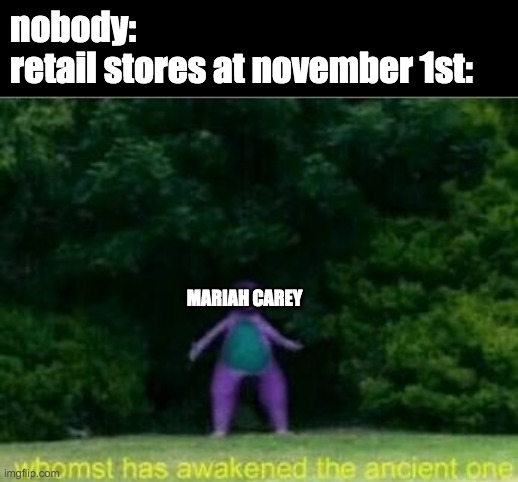 NO GOD PLEASE NO | nobody: 
retail stores at november 1st:; MARIAH CAREY | image tagged in whomst has awakened the ancient one,memes,christmas,all i want for christmas is you,mariah carey | made w/ Imgflip meme maker