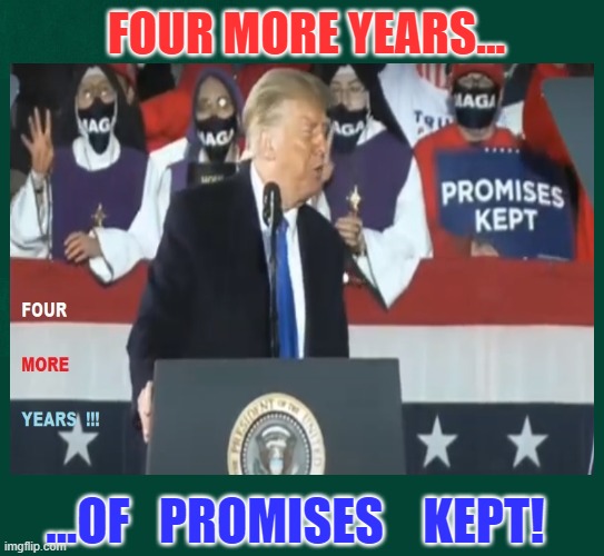 4 more | FOUR MORE YEARS... ...OF   PROMISES    KEPT! | image tagged in politics | made w/ Imgflip meme maker