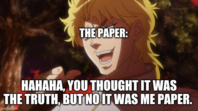 But it was me Dio | THE PAPER: HAHAHA, YOU THOUGHT IT WAS THE TRUTH, BUT NO IT WAS ME PAPER. | image tagged in but it was me dio | made w/ Imgflip meme maker