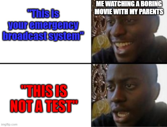 THIS IS NOT A TEST is the scariest thing I could hear, now... | ME WATCHING A BORING MOVIE WITH MY PARENTS; "This is your emergency broadcast system"; "THIS IS NOT A TEST" | image tagged in oh yeah oh no,memes,this is not a test,emergency broadcast system,boring | made w/ Imgflip meme maker
