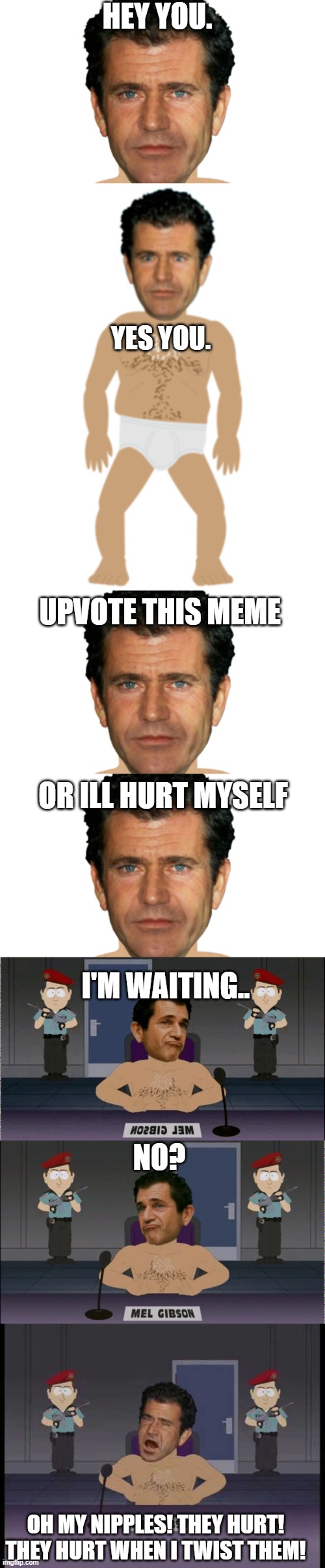 I'm serious. | HEY YOU. YES YOU. UPVOTE THIS MEME; OR ILL HURT MYSELF; I'M WAITING.. NO? OH MY NIPPLES! THEY HURT! THEY HURT WHEN I TWIST THEM! | image tagged in mel gibson,funny,memes,upvote | made w/ Imgflip meme maker