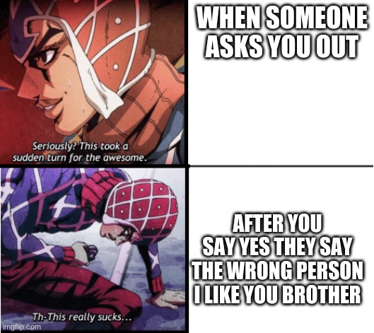 Guido Mista Jojo | WHEN SOMEONE ASKS YOU OUT; AFTER YOU SAY YES THEY SAY THE WRONG PERSON I LIKE YOU BROTHER | image tagged in guido mista jojo | made w/ Imgflip meme maker