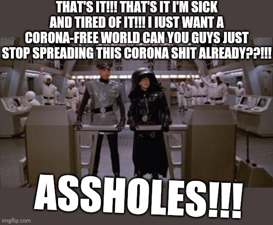 Spaceballs Assholes | THAT'S IT!!! THAT'S IT I'M SICK AND TIRED OF IT!!! I IUST WANT A CORONA-FREE WORLD CAN YOU GUYS JUST STOP SPREADING THIS CORONA SHIT ALREADY??!!! ASSHOLES!!! | image tagged in spaceballs assholes,coronavirus,memes,corona,2020,savage memes | made w/ Imgflip meme maker
