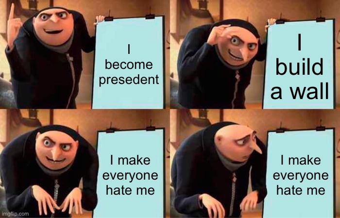 Gru's Plan | I become presedent; I build a wall; I make everyone hate me; I make everyone hate me | image tagged in memes,gru's plan | made w/ Imgflip meme maker