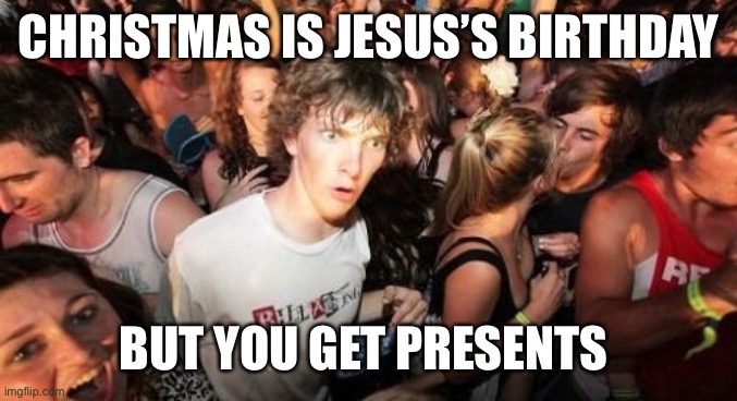 Sudden Clarity Clarence Meme | CHRISTMAS IS JESUS’S BIRTHDAY; BUT YOU GET PRESENTS | image tagged in memes,sudden clarity clarence | made w/ Imgflip meme maker