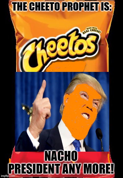 In 73 Days & Counting: | THE CHEETO PROPHET IS:; NACHO PRESIDENT ANY MORE! | image tagged in cheetos,donald trump | made w/ Imgflip meme maker