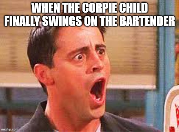 Shocked Face | WHEN THE CORPIE CHILD FINALLY SWINGS ON THE BARTENDER | image tagged in shocked face | made w/ Imgflip meme maker