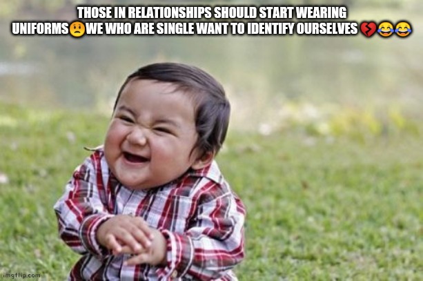 Evil Toddler | THOSE IN RELATIONSHIPS SHOULD START WEARING UNIFORMS😟WE WHO ARE SINGLE WANT TO IDENTIFY OURSELVES 💔😂😂 | image tagged in memes,evil toddler | made w/ Imgflip meme maker