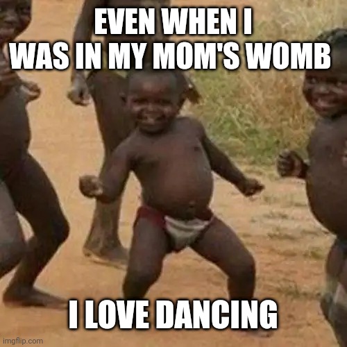 Third World Success Kid | EVEN WHEN I WAS IN MY MOM'S WOMB; I LOVE DANCING | image tagged in memes,third world success kid | made w/ Imgflip meme maker