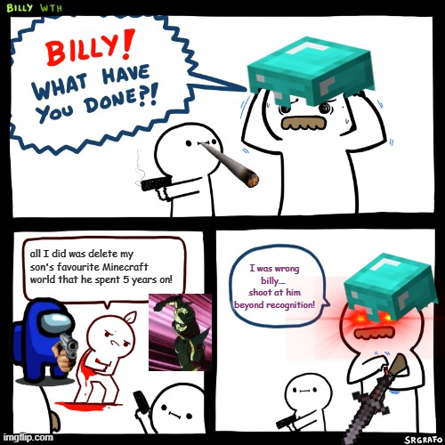 Billy, What Have You Done | all I did was delete my son's favourite Minecraft world that he spent 5 years on! I was wrong billy...  shoot at him beyond recognition! | image tagged in billy what have you done | made w/ Imgflip meme maker