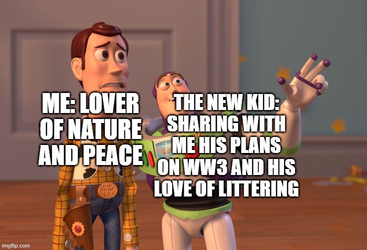 X, X Everywhere | THE NEW KID: SHARING WITH ME HIS PLANS ON WW3 AND HIS LOVE OF LITTERING; ME: LOVER OF NATURE AND PEACE | image tagged in memes,x x everywhere | made w/ Imgflip meme maker