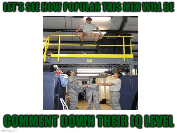 I wanna now how popular this men will be | LET'S SEE HOW POPULAR THIS MEN WILL BE; COMMENT DOWN THEIR IQ LEVEL | image tagged in military humor | made w/ Imgflip meme maker
