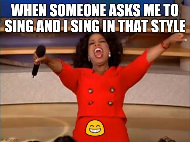 Oprah You Get A | WHEN SOMEONE ASKS ME TO SING AND I SING IN THAT STYLE; 😁 | image tagged in memes,oprah you get a | made w/ Imgflip meme maker