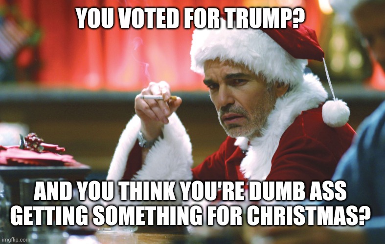 Bad Santa | YOU VOTED FOR TRUMP? AND YOU THINK YOU'RE DUMB ASS 
GETTING SOMETHING FOR CHRISTMAS? | image tagged in funny memes,nevertrump,bad santa,donald trump,dumptrump | made w/ Imgflip meme maker