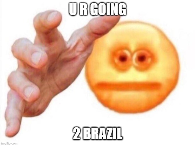 cursed emoji hand grabbing | U R GOING; 2 BRAZIL | image tagged in cursed emoji hand grabbing | made w/ Imgflip meme maker