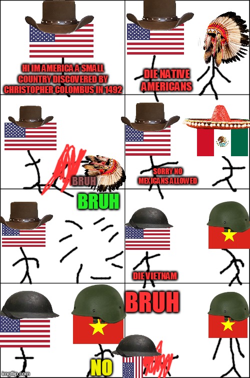 america in a nutshell | HI IM AMERICA A SMALL COUNTRY DISCOVERED BY CHRISTOPHER COLOMBUS IN 1492; DIE NATIVE AMERICANS; SORRY NO MEXICANS ALLOWED; BRUH; BRUH; DIE VIETNAM; BRUH; NO | image tagged in eight panel rage comic maker,memes,funny,america,in a nutshell | made w/ Imgflip meme maker