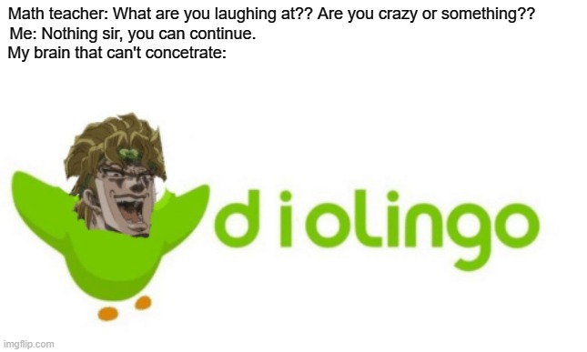D I O LINGO | Math teacher: What are you laughing at?? Are you crazy or something??         
Me: Nothing sir, you can continue.                                                                      
My brain that can't concetrate: | image tagged in but it was me dio,bruh,jojo's bizarre adventure,duolingo,memes,funny | made w/ Imgflip meme maker