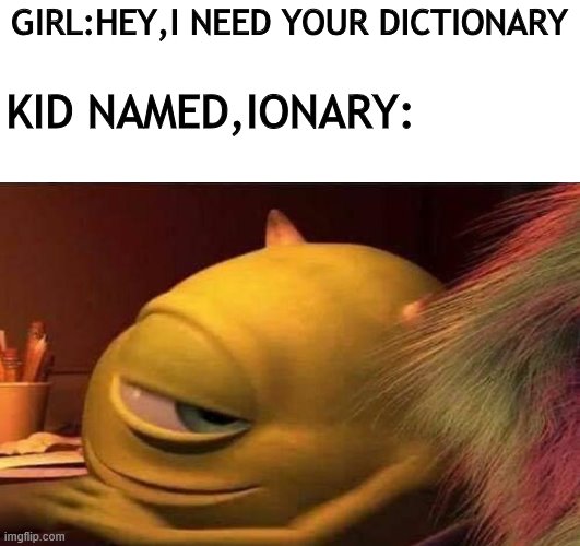 GIRL:HEY,I NEED YOUR DICTIONARY; KID NAMED,IONARY: | image tagged in memes | made w/ Imgflip meme maker