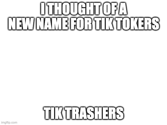 Blank White Template | I THOUGHT OF A NEW NAME FOR TIK TOKERS; TIK TRASHERS | image tagged in blank white template | made w/ Imgflip meme maker