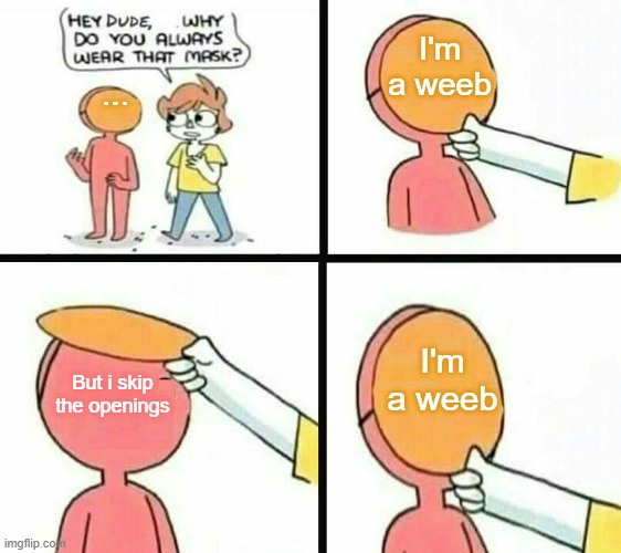 Aw man. | I'm a weeb; ... I'm a weeb; But i skip the openings | image tagged in weebs,anime,memes,animeme,bruh,hey dude why do you always wear that mask | made w/ Imgflip meme maker