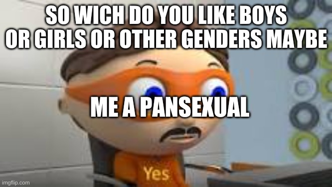 Yes | SO WICH DO YOU LIKE BOYS OR GIRLS OR OTHER GENDERS MAYBE; ME A PANSEXUAL | image tagged in yes | made w/ Imgflip meme maker