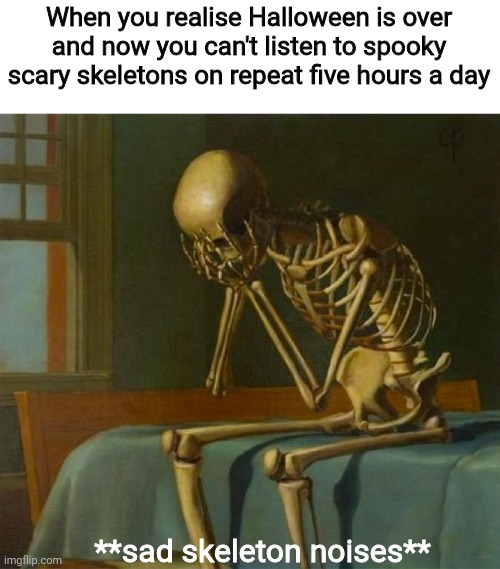 Sad skeleton | When you realise Halloween is over and now you can't listen to spooky scary skeletons on repeat five hours a day; **sad skeleton noises** | image tagged in sad skeleton | made w/ Imgflip meme maker