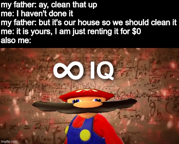 Infinite IQ Mario | my father: ay, clean that up
me: I haven't done it 
my father: but it's our house so we should clean it
me: it is yours, I am just renting it for $0
also me: | image tagged in infinite iq mario | made w/ Imgflip meme maker