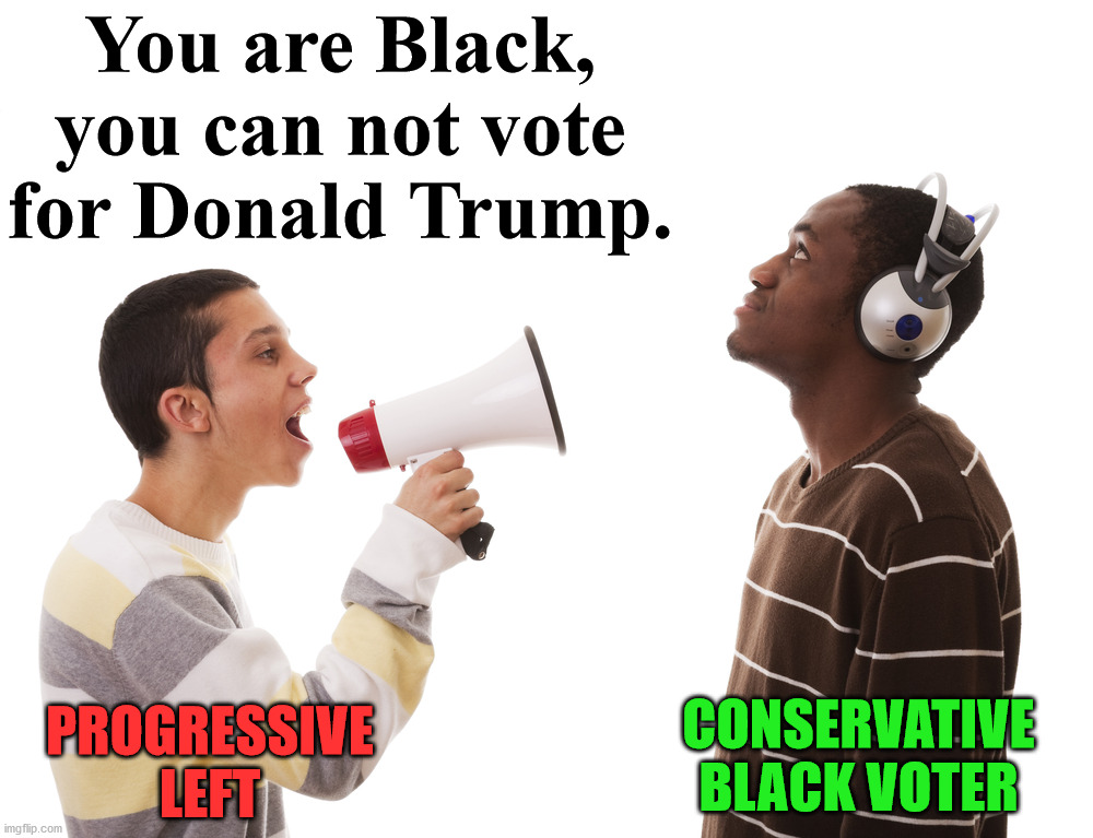 Also tell them to get on the back of the bus and what fountain they can drink from. | You are Black, you can not vote for Donald Trump. PROGRESSIVE LEFT; CONSERVATIVE BLACK VOTER | image tagged in progressives,thinking black guy,tell me more,political meme | made w/ Imgflip meme maker