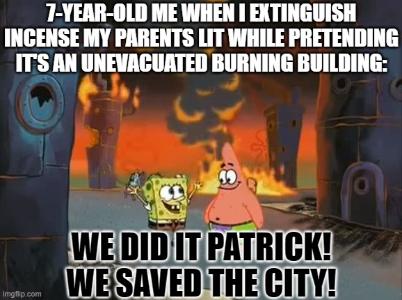 "We did it, Patrick! We saved the City!" | 7-YEAR-OLD ME WHEN I EXTINGUISH INCENSE MY PARENTS LIT WHILE PRETENDING IT'S AN UNEVACUATED BURNING BUILDING:; WE DID IT PATRICK! WE SAVED THE CITY! | image tagged in we did it patrick we saved the city | made w/ Imgflip meme maker