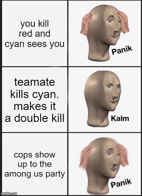 among us irl | you kill red and cyan sees you; teamate kills cyan. makes it a double kill; cops show up to the among us party | image tagged in memes,panik kalm panik | made w/ Imgflip meme maker