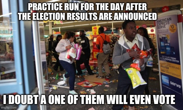 Grandma would have said they need home training | PRACTICE RUN FOR THE DAY AFTER THE ELECTION RESULTS ARE ANNOUNCED; I DOUBT A ONE OF THEM WILL EVEN VOTE | image tagged in looters,they need home training,looting is a democrat thing,the excuse doesn't matter,get you a tv,don't try it here | made w/ Imgflip meme maker