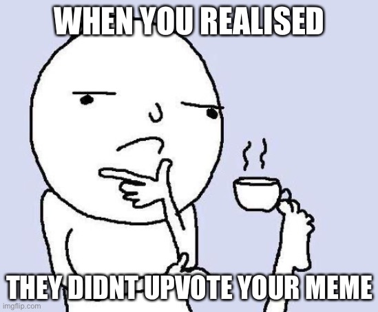 thinking meme | WHEN YOU REALISED THEY DIDNT UPVOTE YOUR MEME | image tagged in thinking meme | made w/ Imgflip meme maker