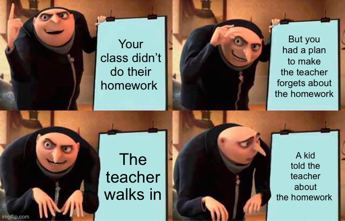 It seems like procrastinating is no good :( | Your class didn’t do their homework; But you had a plan to make the teacher forgets about the homework; The teacher walks in; A kid told the teacher about the homework | image tagged in memes,gru's plan,funny,homework,sad,stop reading the tags | made w/ Imgflip meme maker