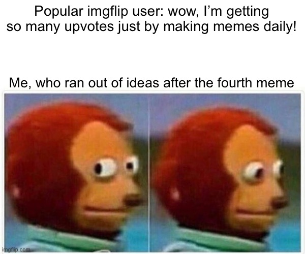 Of course I did... | Popular imgflip user: wow, I’m getting so many upvotes just by making memes daily! Me, who ran out of ideas after the fourth meme | image tagged in memes,monkey puppet | made w/ Imgflip meme maker